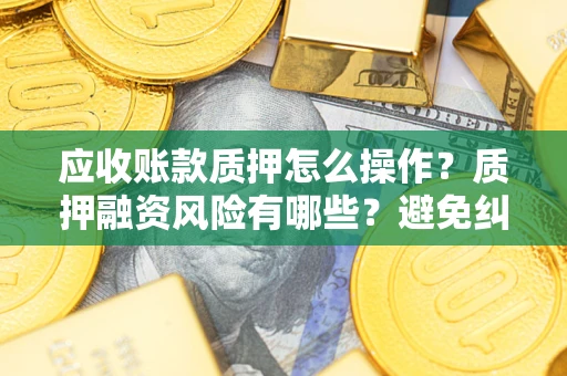 济南应收账款质押怎么操作？质押融资风险有哪些？避免纠纷高效融资技巧