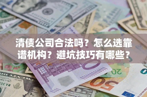 济南清债公司合法吗？怎么选靠谱机构？避坑技巧有哪些？