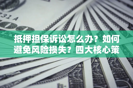 济南抵押担保诉讼怎么办？如何避免风险损失？四大核心策略全解读