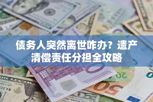 济南债务人突然离世咋办？遗产清偿责任分担全攻略