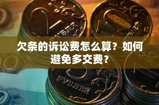 济南欠条的诉讼费怎么算？如何避免多交费？