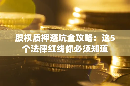 济南股权质押避坑全攻略：这5个法律红线你必须知道