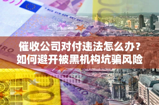 济南催收公司对付违法怎么办？如何避开被黑机构坑骗风险