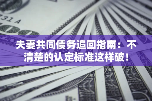 济南夫妻共同债务追回指南：不清楚的认定标准这样破！
