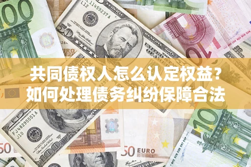 济南共同债权人怎么认定权益？如何处理债务纠纷保障合法权益？