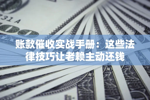 济南账款催收实战手册：这些法律技巧让老赖主动还钱