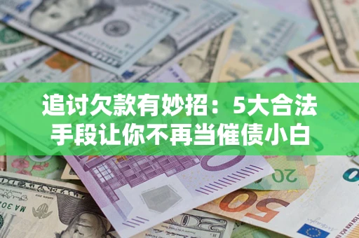 济南追讨欠款有妙招：5大合法手段让你不再当催债小白