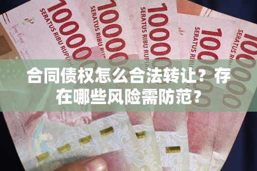 济南合同债权怎么合法转让？存在哪些风险需防范？