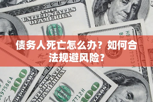 济南债务人死亡怎么办？如何合法规避风险？
