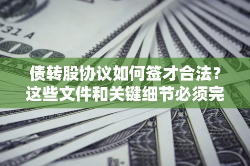 济南债转股协议如何签才合法？这些文件和关键细节必须完整