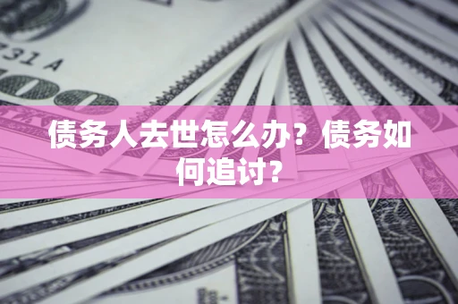 济南债务人去世怎么办？债务如何追讨？