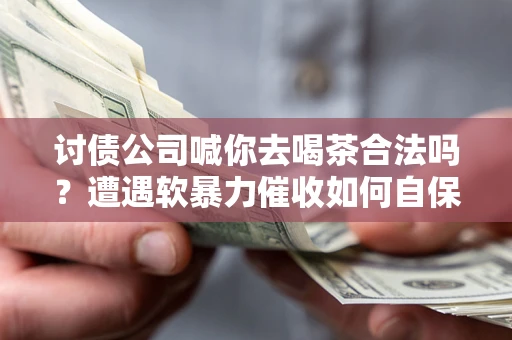 济南讨债公司喊你去喝茶合法吗？遭遇软暴力催收如何自保？