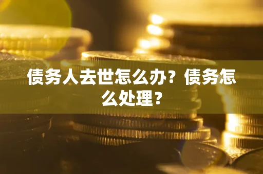 济南债务人去世怎么办？债务怎么处理？