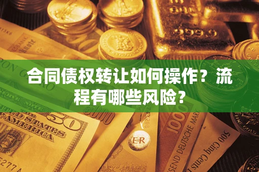 济南合同债权转让如何操作？流程有哪些风险？