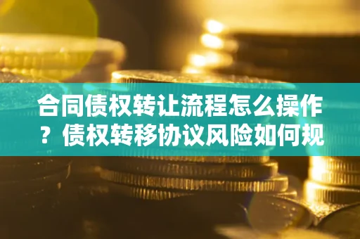 济南合同债权转让流程怎么操作？债权转移协议风险如何规避？