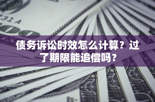 济南债务诉讼时效怎么计算？过了期限能追偿吗？