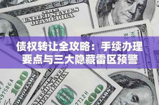 济南债权转让全攻略：手续办理要点与三大隐藏雷区预警