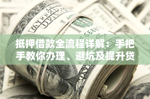 济南抵押借款全流程详解：手把手教你办理、避坑及提升贷款额度