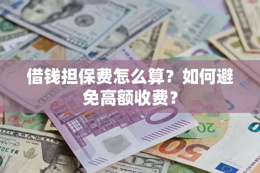 济南借钱担保费怎么算？如何避免高额收费？