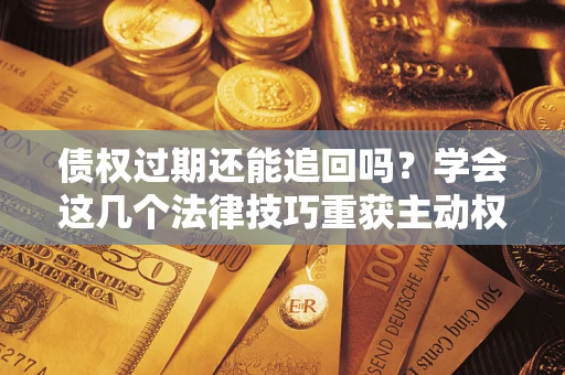 济南债权过期还能追回吗？学会这几个法律技巧重获主动权