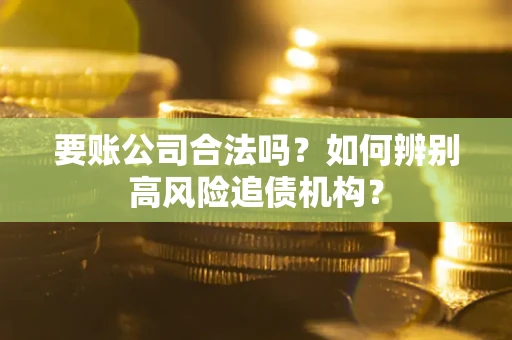 济南要账公司合法吗？如何辨别高风险追债机构？