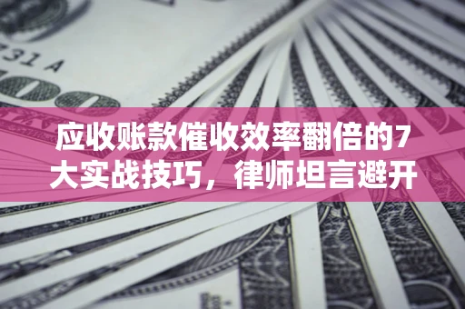 济南应收账款催收效率翻倍的7大实战技巧，律师坦言避开这些法律雷区最关键