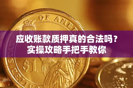 济南应收账款质押真的合法吗？实操攻略手把手教你