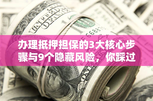 济南办理抵押担保的3大核心步骤与9个隐藏风险，你踩过哪个坑？