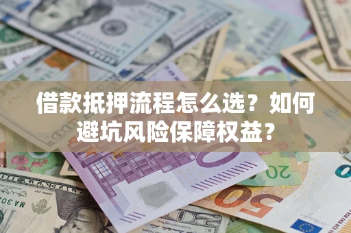 济南借款抵押流程怎么选？如何避坑风险保障权益？