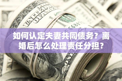 济南如何认定夫妻共同债务？离婚后怎么处理责任分担？