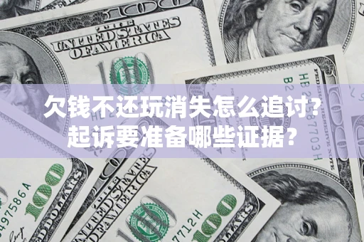 济南欠钱不还玩消失怎么追讨？起诉要准备哪些证据？