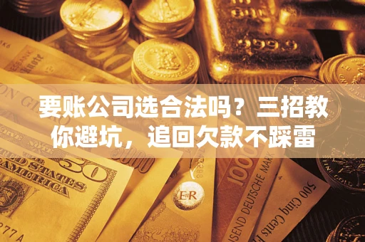 济南要账公司选合法吗？三招教你避坑，追回欠款不踩雷