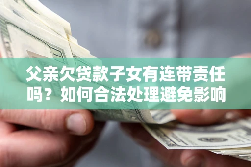 济南父亲欠贷款子女有连带责任吗？如何合法处理避免影响？