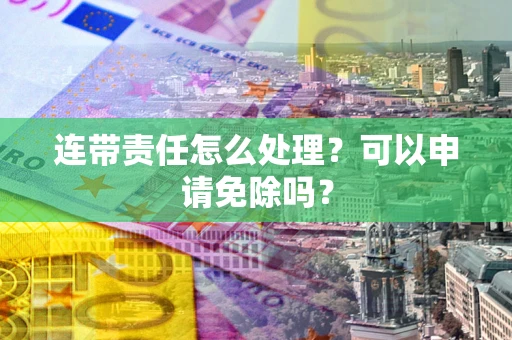 济南连带责任怎么处理？可以申请免除吗？