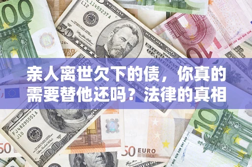 济南亲人离世欠下的债，你真的需要替他还吗？法律的真相或许与你想的不一样