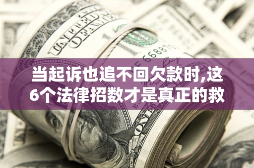 济南当起诉也追不回欠款时,这6个法律招数才是真正的救命稻草