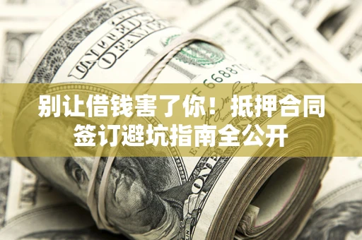 济南别让借钱害了你！抵押合同签订避坑指南全公开